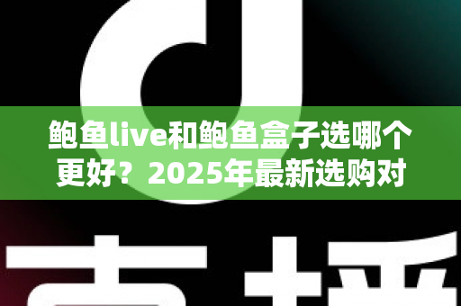 鲍鱼live和鲍鱼盒子选哪个更好？2025年最新选购对比指南，助你聪明消费不踩坑