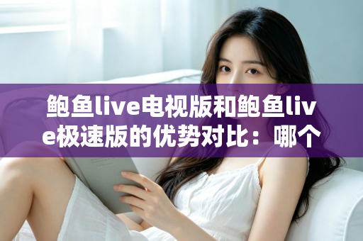 鲍鱼live电视版和鲍鱼live极速版的优势对比:哪个版本更适合你?一站式选择指南 鲍鱼live电视版和鲍鱼live极速版的优势对比:哪个版本更适合你?一站式选择指南