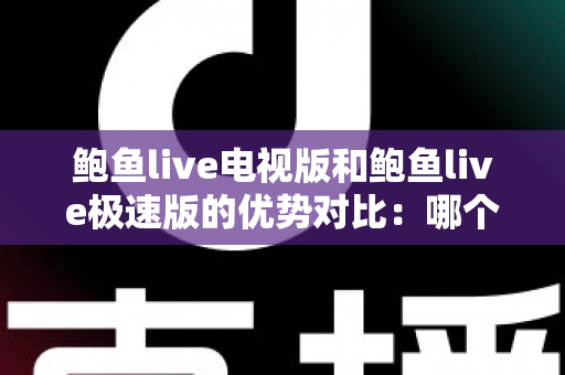 鲍鱼live电视版和鲍鱼live极速版的优势对比:哪个版本更适合你?一站式选择指南 鲍鱼live电视版和鲍鱼live极速版的优势对比:哪个版本更适合你?一站式选择指南