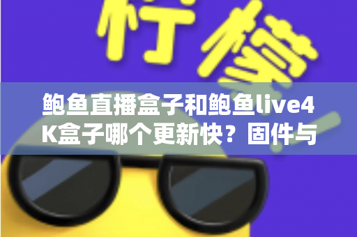 鲍鱼直播盒子和鲍鱼live4K盒子哪个更新快？固件与内容更新速度全面对比解析