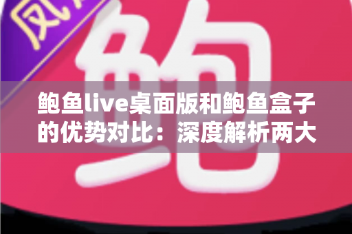 鲍鱼live桌面版和鲍鱼盒子的优势对比：深度解析两大热门产品的真实差异，帮你找到最适合的选择