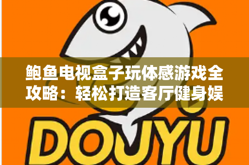 鲍鱼电视盒子玩体感游戏全攻略：轻松打造客厅健身娱乐一体化新体验