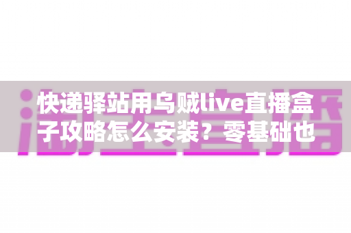 快递驿站用乌贼live直播盒子攻略怎么安装？零基础也能快速上手的完整安装教程