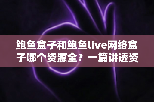 鲍鱼盒子和鲍鱼live网络盒子哪个资源全？一篇讲透资源、体验与选择的深度对比评测