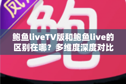 鲍鱼liveTV版和鲍鱼live的区别在哪？多维度深度对比，帮你找到最适合的版本