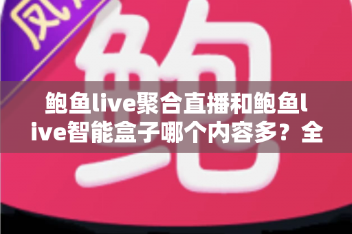 鲍鱼live聚合直播和鲍鱼live智能盒子哪个内容多?全面解析两大产品的内容差异与选购建议 鲍鱼live聚合直播和鲍鱼live智能盒子哪个内容多?全面解析两大产品的内容差异与选购建议