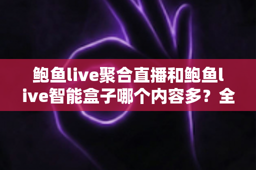 鲍鱼live聚合直播和鲍鱼live智能盒子哪个内容多?全面解析两大产品的内容差异与选购建议 鲍鱼live聚合直播和鲍鱼live智能盒子哪个内容多?全面解析两大产品的内容差异与选购建议