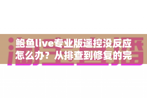 鲍鱼live专业版遥控没反应怎么办?从排查到修复的完整实用指南 鲍鱼live专业版遥控没反应怎么办?从排查到修复的完整实用指南