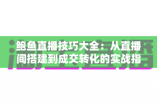 鲍鱼直播技巧大全:从直播间搭建到成交转化的实战指南 鲍鱼直播技巧大全:从直播间搭建到成交转化的实战指南