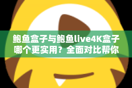 鲍鱼盒子与鲍鱼live4K盒子哪个更实用？全面对比帮你选出最适合的电视盒子