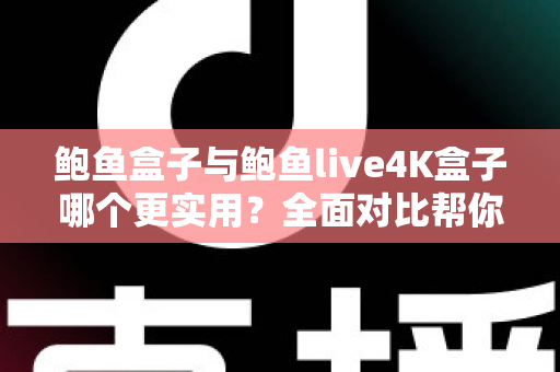 鲍鱼盒子与鲍鱼live4K盒子哪个更实用？全面对比帮你选出最适合的电视盒子