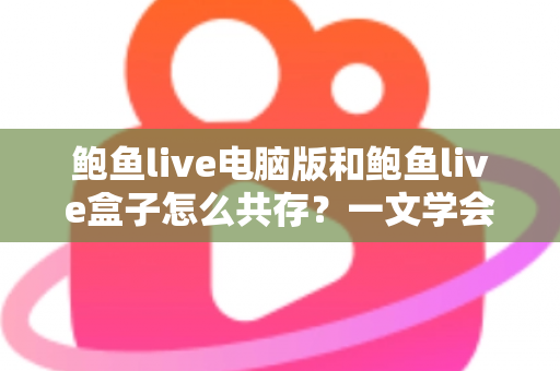 鲍鱼live电脑版和鲍鱼live盒子怎么共存?一文学会双版本安装与同时运行全攻略 鲍鱼live电脑版和鲍鱼live盒子怎么共存?一文学会双版本安装与同时运行全攻略