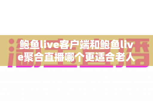 鲍鱼live客户端和鲍鱼live聚合直播哪个更适合老人用？老年用户选择全指南
