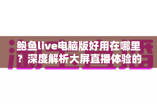 鲍鱼live电脑版好用在哪里?深度解析大屏直播体验的核心优势与使用指南 鲍鱼live电脑版好用在哪里?深度解析大屏直播体验的核心优势与使用指南