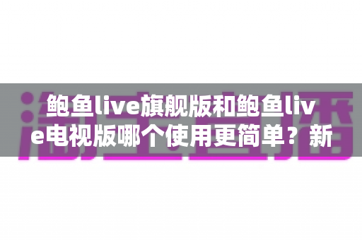 鲍鱼live旗舰版和鲍鱼live电视版哪个使用更简单?新手快速上手全解析 鲍鱼live旗舰版和鲍鱼live电视版哪个使用更简单?新手快速上手全解析