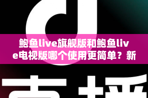 鲍鱼live旗舰版和鲍鱼live电视版哪个使用更简单？新手快速上手全解析