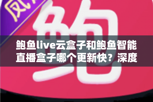鲍鱼live云盒子和鲍鱼智能直播盒子哪个更新快?深度对比评测与选购全指南 鲍鱼live云盒子和鲍鱼智能直播盒子哪个更新快?深度对比评测与选购全指南