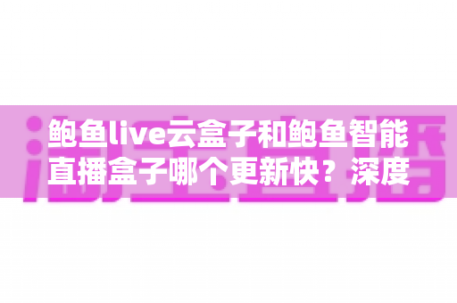 鲍鱼live云盒子和鲍鱼智能直播盒子哪个更新快?深度对比评测与选购全指南 鲍鱼live云盒子和鲍鱼智能直播盒子哪个更新快?深度对比评测与选购全指南