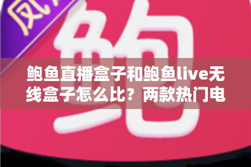 鲍鱼直播盒子和鲍鱼live无线盒子怎么比？两款热门电视盒子全维度对比与选购指南