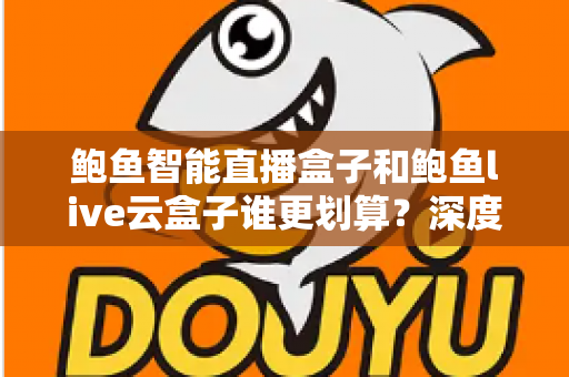 鲍鱼智能直播盒子和鲍鱼live云盒子谁更划算？深度对比评测帮你选对设备