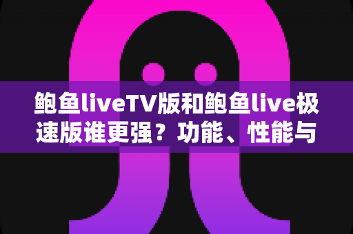 鲍鱼liveTV版和鲍鱼live极速版谁更强?功能、性能与体验全方位深度对比评测 鲍鱼liveTV版和鲍鱼live极速版谁更强?功能、性能与体验全方位深度对比评测