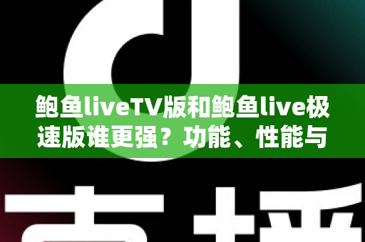鲍鱼liveTV版和鲍鱼live极速版谁更强？功能、性能与体验全方位深度对比评测
