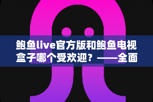 鲍鱼live官方版和鲍鱼电视盒子哪个受欢迎?——全面对比分析与选购指南 鲍鱼live官方版和鲍鱼电视盒子哪个受欢迎?——全面对比分析与选购指南