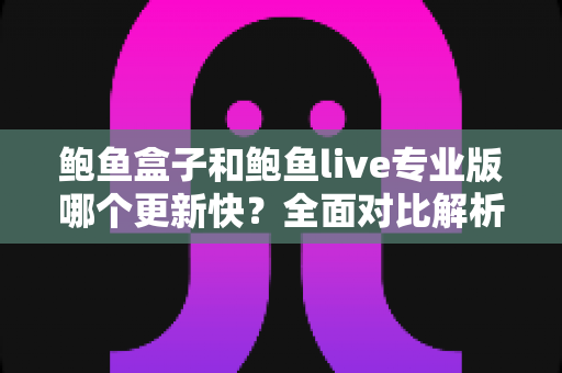 鲍鱼盒子和鲍鱼live专业版哪个更新快？全面对比解析与实用选择指南