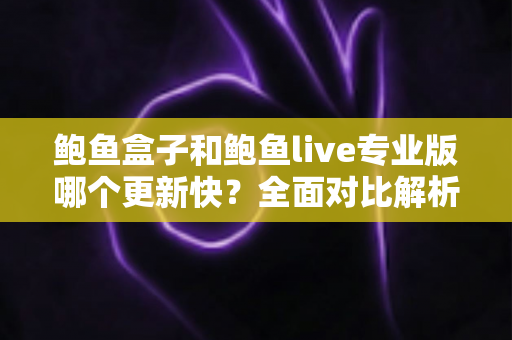 鲍鱼盒子和鲍鱼live专业版哪个更新快？全面对比解析与实用选择指南