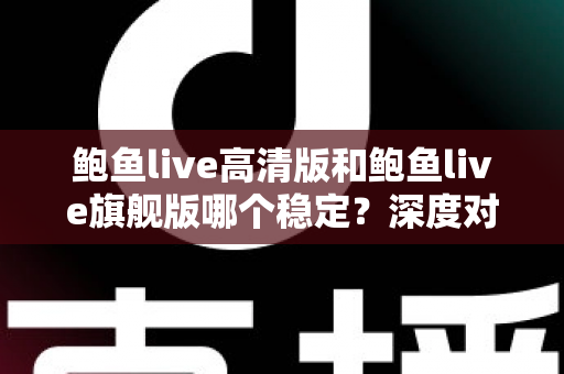 鲍鱼live高清版和鲍鱼live旗舰版哪个稳定？深度对比分析与实用选择指南