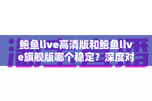 鲍鱼live高清版和鲍鱼live旗舰版哪个稳定？深度对比分析与实用选择指南