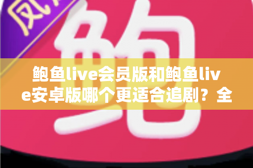 鲍鱼live会员版和鲍鱼live安卓版哪个更适合追剧？全面对比解析助你选对追剧神器