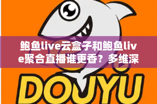 鲍鱼live云盒子和鲍鱼live聚合直播谁更香?多维深度对比帮你选对不踩坑 鲍鱼live云盒子和鲍鱼live聚合直播谁更香?多维深度对比帮你选对不踩坑