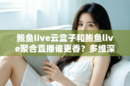 鲍鱼live云盒子和鲍鱼live聚合直播谁更香?多维深度对比帮你选对不踩坑 鲍鱼live云盒子和鲍鱼live聚合直播谁更香?多维深度对比帮你选对不踩坑