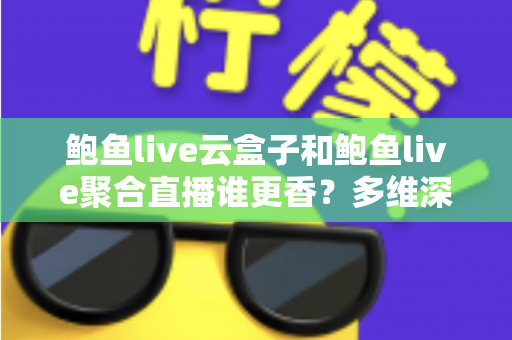 鲍鱼live云盒子和鲍鱼live聚合直播谁更香？多维深度对比帮你选对不踩坑