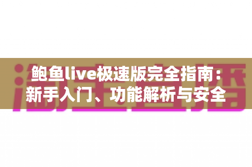 鲍鱼live极速版完全指南:新手入门、功能解析与安全使用全攻略 鲍鱼live极速版完全指南:新手入门、功能解析与安全使用全攻略