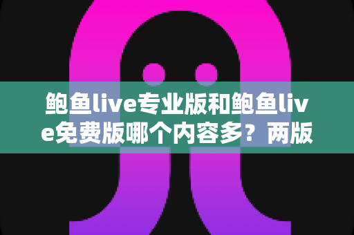 鲍鱼live专业版和鲍鱼live免费版哪个内容多？两版差异全面对比解析