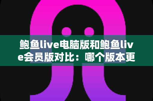 鲍鱼live电脑版和鲍鱼live会员版对比：哪个版本更适合你的观看需求？