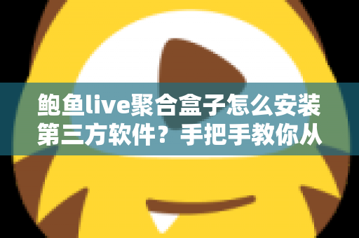 鲍鱼live聚合盒子怎么安装第三方软件?手把手教你从零开始的完整安装教程与安全避坑指南 鲍鱼live聚合盒子怎么安装第三方软件?手把手教你从零开始的完整安装教程与安全避坑指南