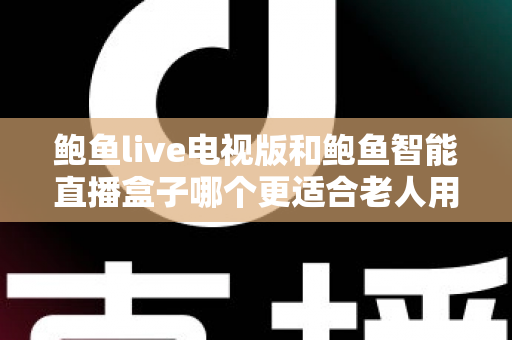 鲍鱼live电视版和鲍鱼智能直播盒子哪个更适合老人用？——子女必读的老年友好直播观看方案深度对比
