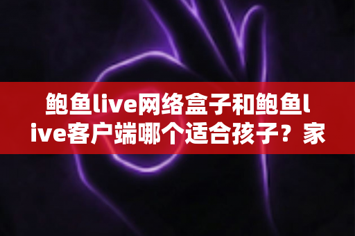 鲍鱼live网络盒子和鲍鱼live客户端哪个适合孩子？家长必看的全面对比与选择指南