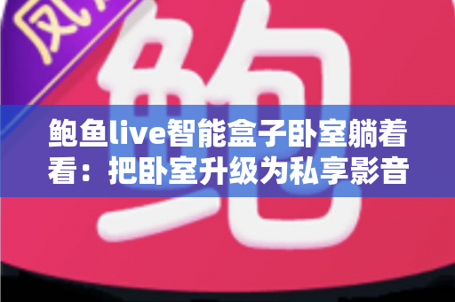 鲍鱼live智能盒子卧室躺着看：把卧室升级为私享影音馆的舒适娱乐指南