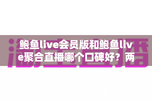 鲍鱼live会员版和鲍鱼live聚合直播哪个口碑好？两大版本全方位对比评测，帮你找到最适合的观看选择