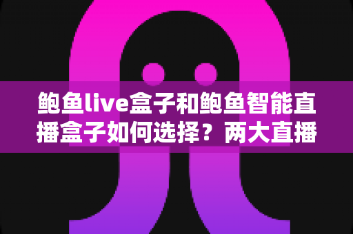 鲍鱼live盒子和鲍鱼智能直播盒子如何选择?两大直播盒子选购要点全解析 鲍鱼live盒子和鲍鱼智能直播盒子如何选择?两大直播盒子选购要点全解析