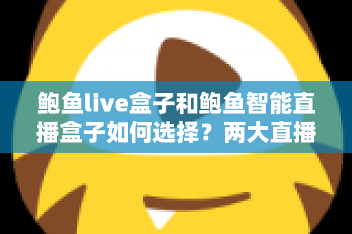 鲍鱼live盒子和鲍鱼智能直播盒子如何选择？两大直播盒子选购要点全解析