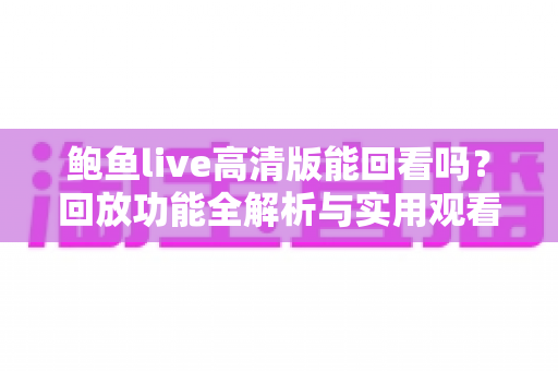 鲍鱼live高清版能回看吗？回放功能全解析与实用观看指南