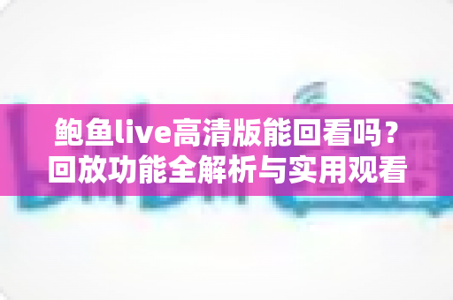 鲍鱼live高清版能回看吗？回放功能全解析与实用观看指南