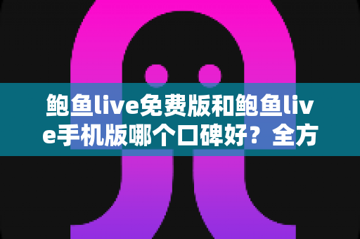 鲍鱼live免费版和鲍鱼live手机版哪个口碑好？全方位深度对比分析与选择指南