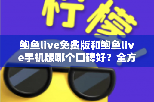 鲍鱼live免费版和鲍鱼live手机版哪个口碑好？全方位深度对比分析与选择指南