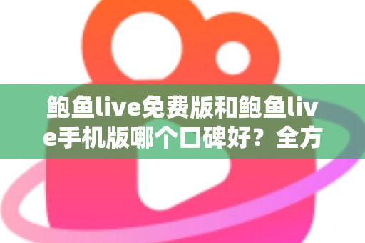 鲍鱼live免费版和鲍鱼live手机版哪个口碑好？全方位深度对比分析与选择指南